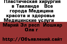 Пластическая хирургия в Таиланде - Все города Медицина, красота и здоровье » Медицинские услуги   . Марий Эл респ.,Йошкар-Ола г.